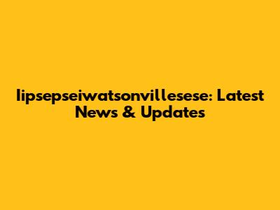 Iipsepseiwatsonvillesese: Latest News & Updates