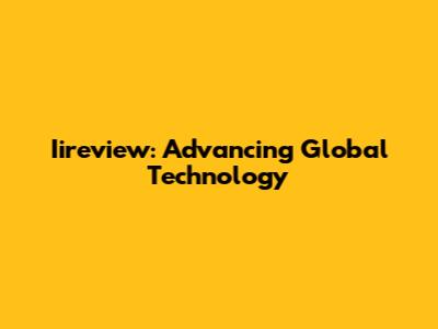 Iireview: Advancing Global Technology