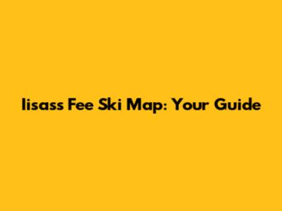 Iisass Fee Ski Map: Your Guide