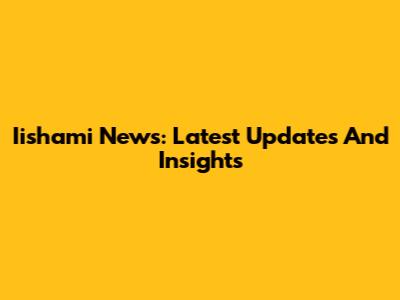 Iishami News: Latest Updates And Insights