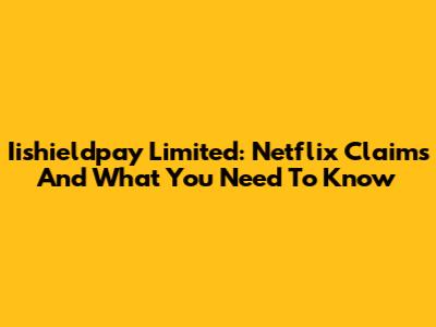 Iishieldpay Limited: Netflix Claims And What You Need To Know