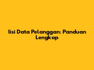 Iisi Data Pelanggan: Panduan Lengkap