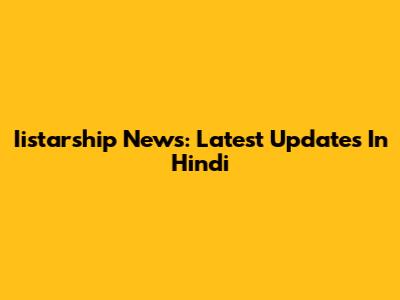 Iistarship News: Latest Updates In Hindi