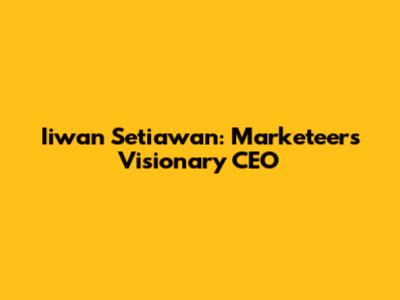 Iiwan Setiawan: Marketeers' Visionary CEO