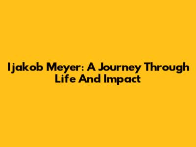 Ijakob Meyer: A Journey Through Life And Impact