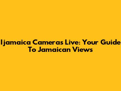 Ijamaica Cameras Live: Your Guide To Jamaican Views