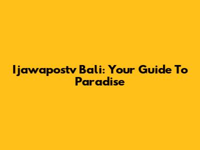Ijawapostv Bali: Your Guide To Paradise