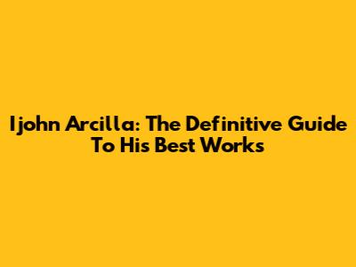 Ijohn Arcilla: The Definitive Guide To His Best Works
