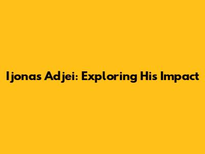 Ijonas Adjei: Exploring His Impact