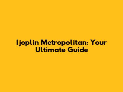 Ijoplin Metropolitan: Your Ultimate Guide