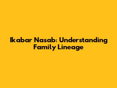 Ikabar Nasab: Understanding Family Lineage