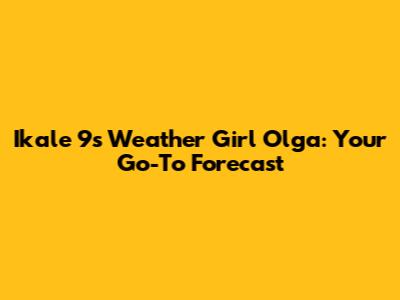 Ikale 9's Weather Girl Olga: Your Go-To Forecast