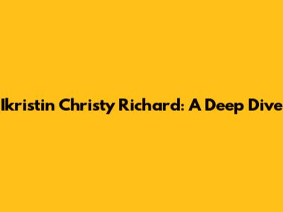 Ikristin Christy Richard: A Deep Dive