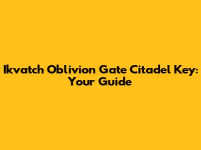 Ikvatch Oblivion Gate Citadel Key: Your Guide