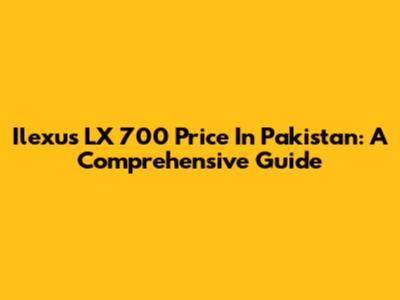 Ilexus LX 700 Price In Pakistan: A Comprehensive Guide