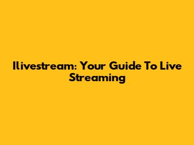 Ilivestream: Your Guide To Live Streaming