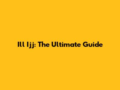 Ill Ijj: The Ultimate Guide