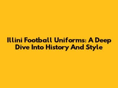 Illini Football Uniforms: A Deep Dive Into History And Style