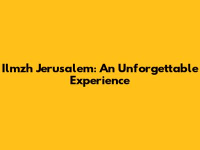 Ilmzh Jerusalem: An Unforgettable Experience