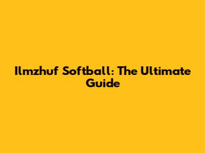 Ilmzhuf Softball: The Ultimate Guide