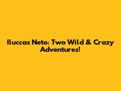 Iluccas Neto: Two Wild & Crazy Adventures!