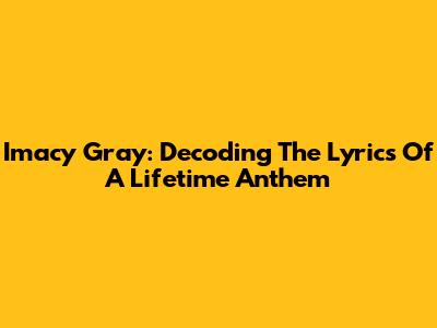 Imacy Gray: Decoding The Lyrics Of A Lifetime Anthem