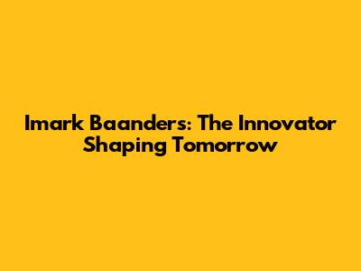 Imark Baanders: The Innovator Shaping Tomorrow