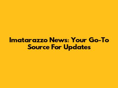 Imatarazzo News: Your Go-To Source For Updates