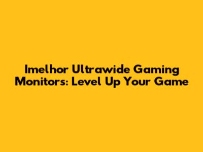 Imelhor Ultrawide Gaming Monitors: Level Up Your Game