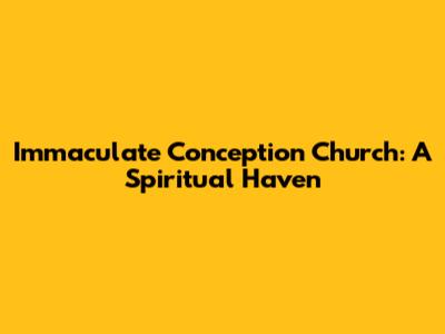 Immaculate Conception Church: A Spiritual Haven