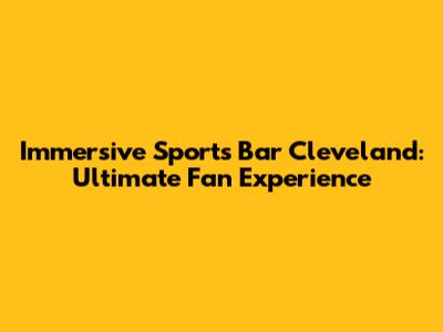 Immersive Sports Bar Cleveland: Ultimate Fan Experience