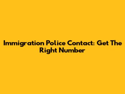 Immigration Police Contact: Get The Right Number