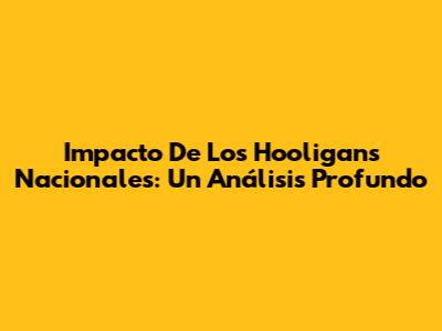 Impacto De Los 'Hooligans' Nacionales: Un Análisis Profundo