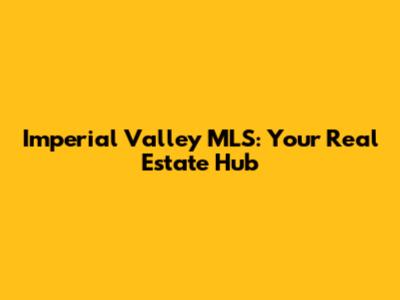 Imperial Valley MLS: Your Real Estate Hub