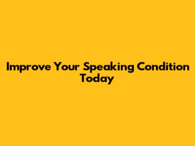 Improve Your Speaking Condition Today