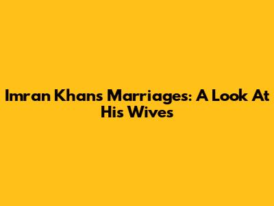 Imran Khan's Marriages: A Look At His Wives