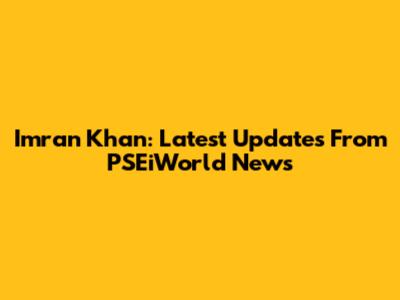 Imran Khan: Latest Updates From PSEiWorld News