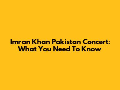 Imran Khan Pakistan Concert: What You Need To Know