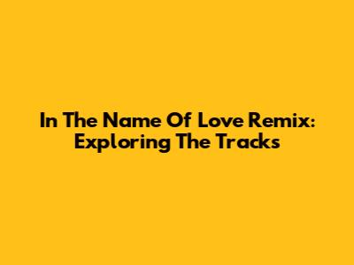 In The Name Of Love Remix: Exploring The Tracks