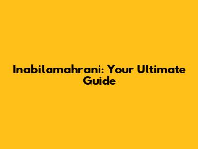 Inabilamahrani: Your Ultimate Guide