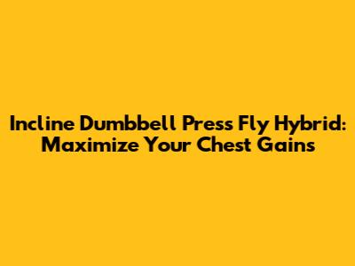Incline Dumbbell Press Fly Hybrid: Maximize Your Chest Gains