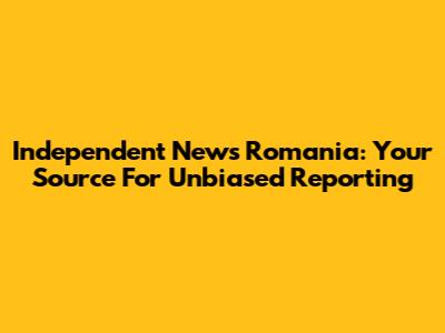 Independent News Romania: Your Source For Unbiased Reporting