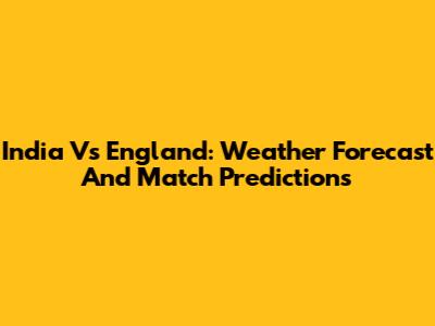 India Vs England: Weather Forecast And Match Predictions