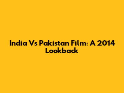 India Vs Pakistan Film: A 2014 Lookback