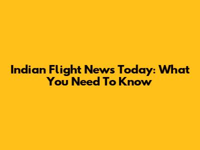 Indian Flight News Today: What You Need To Know