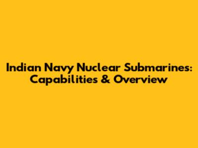 Indian Navy Nuclear Submarines: Capabilities & Overview