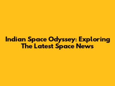 Indian Space Odyssey: Exploring The Latest Space News