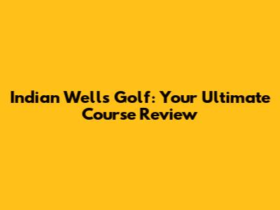 Indian Wells Golf: Your Ultimate Course Review