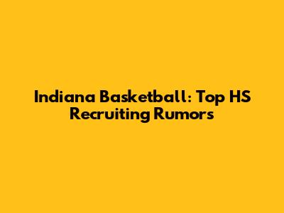 Indiana Basketball: Top HS Recruiting Rumors