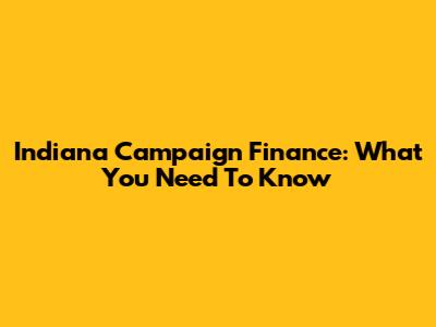 Indiana Campaign Finance: What You Need To Know